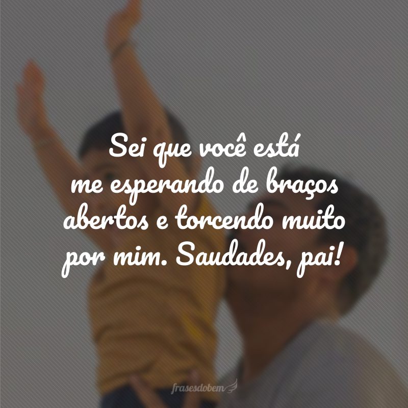 Sei que você está me esperando de braços abertos e torcendo muito por mim. Saudades, pai!