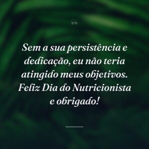 Sem a sua persistência e dedicação, eu não teria atingido meus objetivos. Feliz Dia do Nutricionista e obrigado!