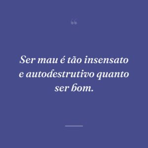 Ser mau é tão insensato e autodestrutivo quanto ser bom.