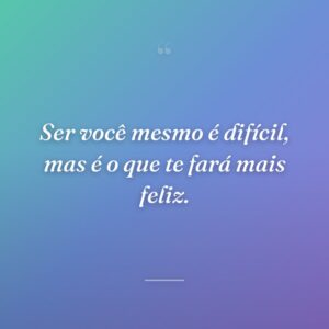 Ser você mesmo é difícil, mas é o que te fará mais feliz.