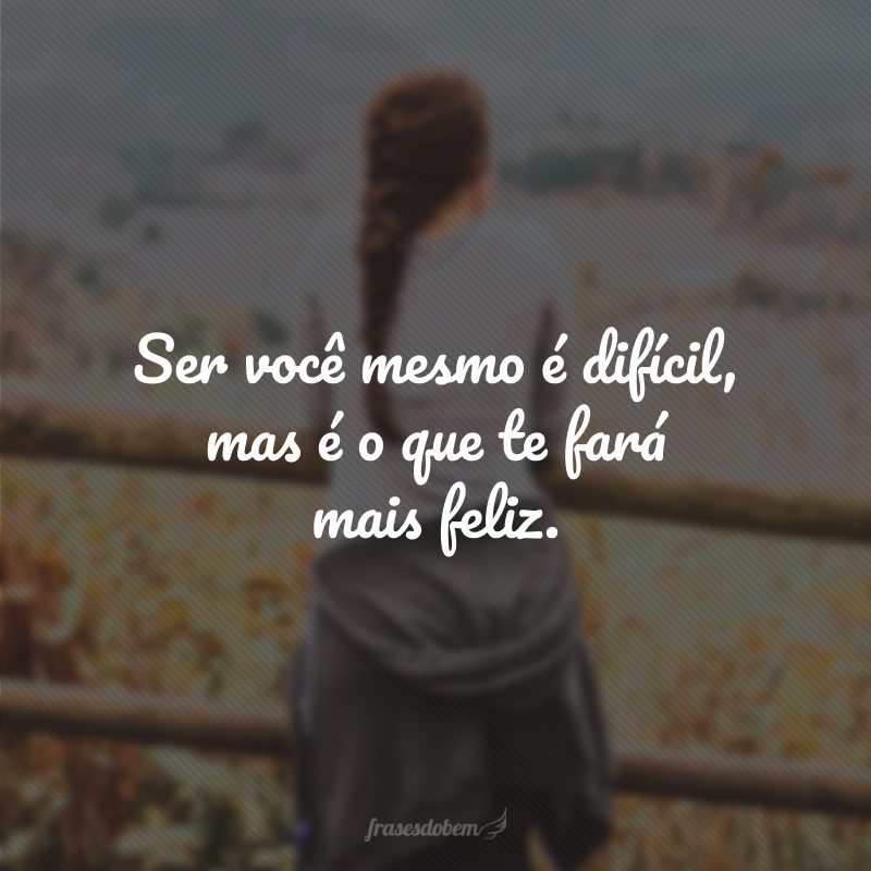 Ser você mesmo é difícil, mas é o que te fará mais feliz.