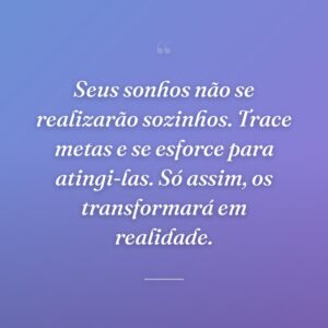 Seus sonhos não se realizarão sozinhos. Trace metas e se esforce para atingi-las. Só assim, os transformará em realidade.