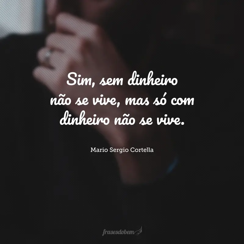 Sim, sem dinheiro não se vive, mas só com dinheiro não se vive.