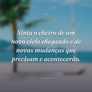 Sinta o cheiro de um novo ciclo chegando e de novas mudanças que precisam e acontecerão.