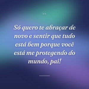 Só quero te abraçar de novo e sentir que tudo está bem porque você está me protegendo do mundo, pai!