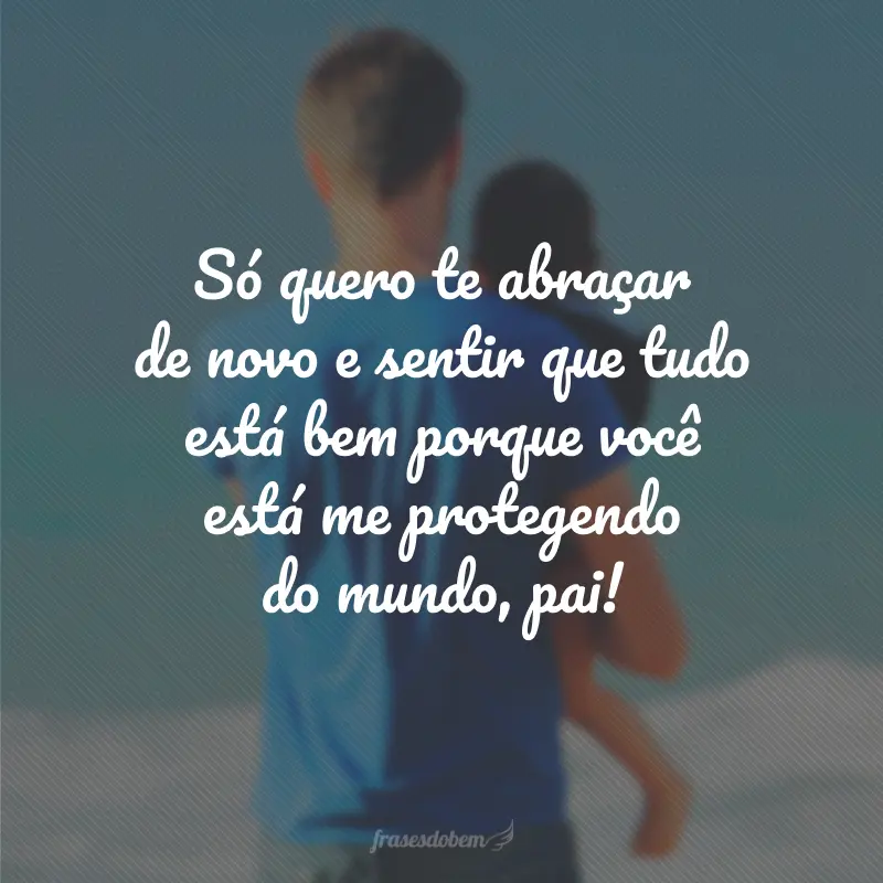 Só quero te abraçar de novo e sentir que tudo está bem porque você está me protegendo do mundo, pai!