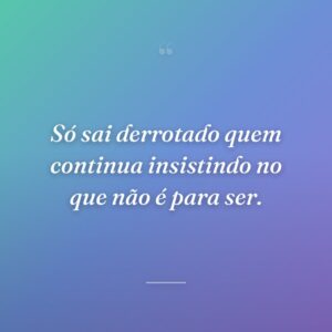 Só sai derrotado quem continua insistindo no que não é para ser.