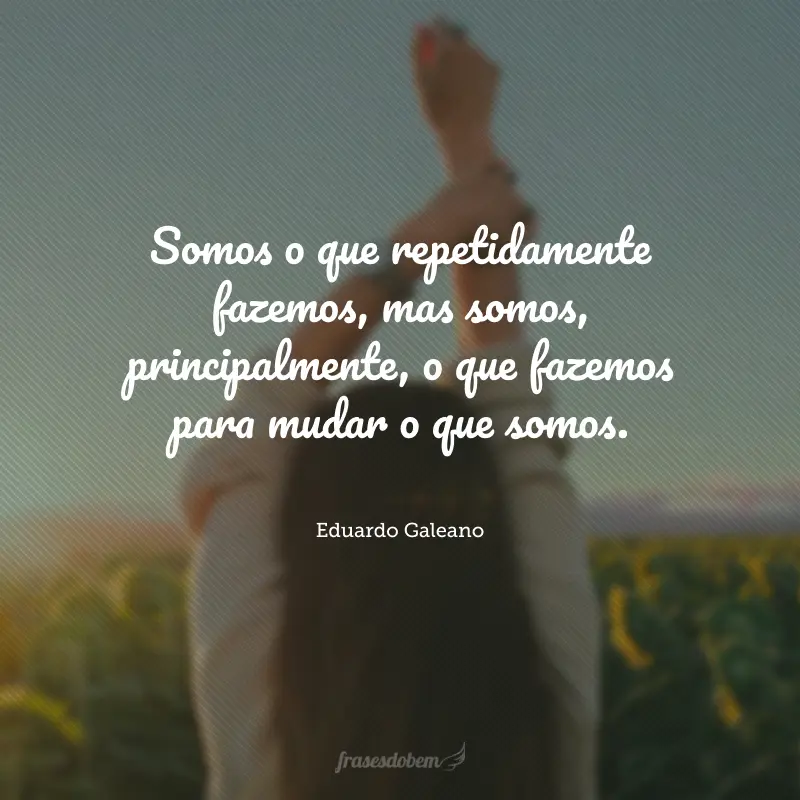 Somos o que repetidamente fazemos, mas somos, principalmente, o que fazemos para mudar o que somos.