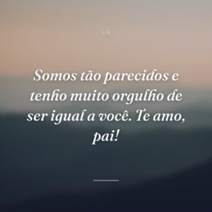 Somos tão parecidos e tenho muito orgulho de ser igual a você. Te amo, pai!