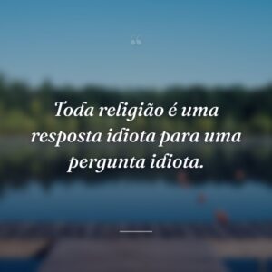 Toda religião é uma resposta idiota para uma pergunta idiota.