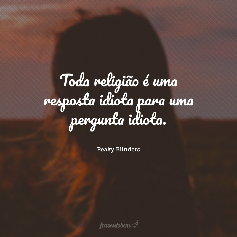 Toda religião é uma resposta idiota para uma pergunta idiota.