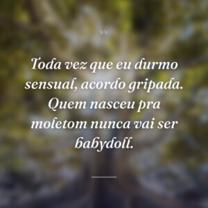 Toda vez que eu durmo sensual, acordo gripada. Quem nasceu pra moletom nunca vai ser babydoll.