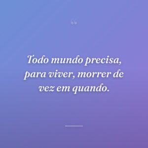 Todo mundo precisa, para viver, morrer de vez em quando.