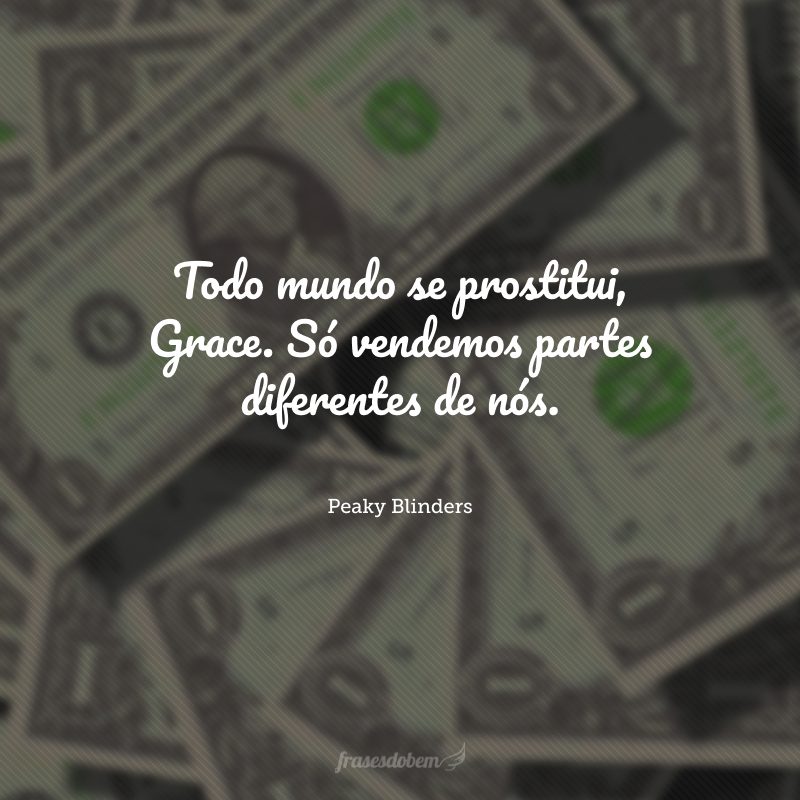 Todo mundo se prostitui, Grace. Só vendemos partes diferentes de nós.