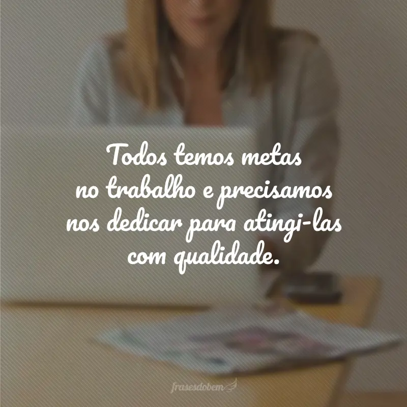 Todos temos metas no trabalho e precisamos nos dedicar para atingi-las com qualidade.