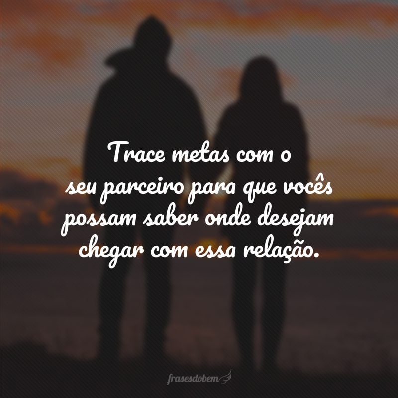 Trace metas com o seu parceiro para que vocês possam saber onde desejam chegar com essa relação.