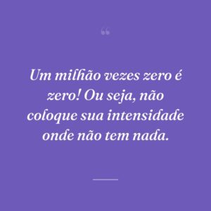 Um milhão vezes zero é zero! Ou seja, não coloque sua intensidade onde não tem nada.