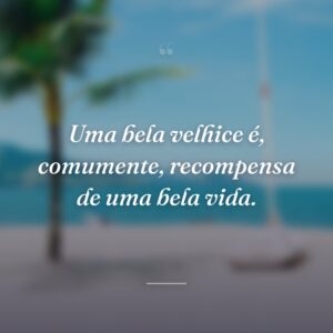 Uma bela velhice é, comumente, recompensa de uma bela vida.