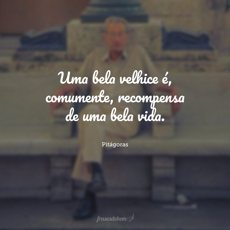 Uma bela velhice é, comumente, recompensa de uma bela vida.