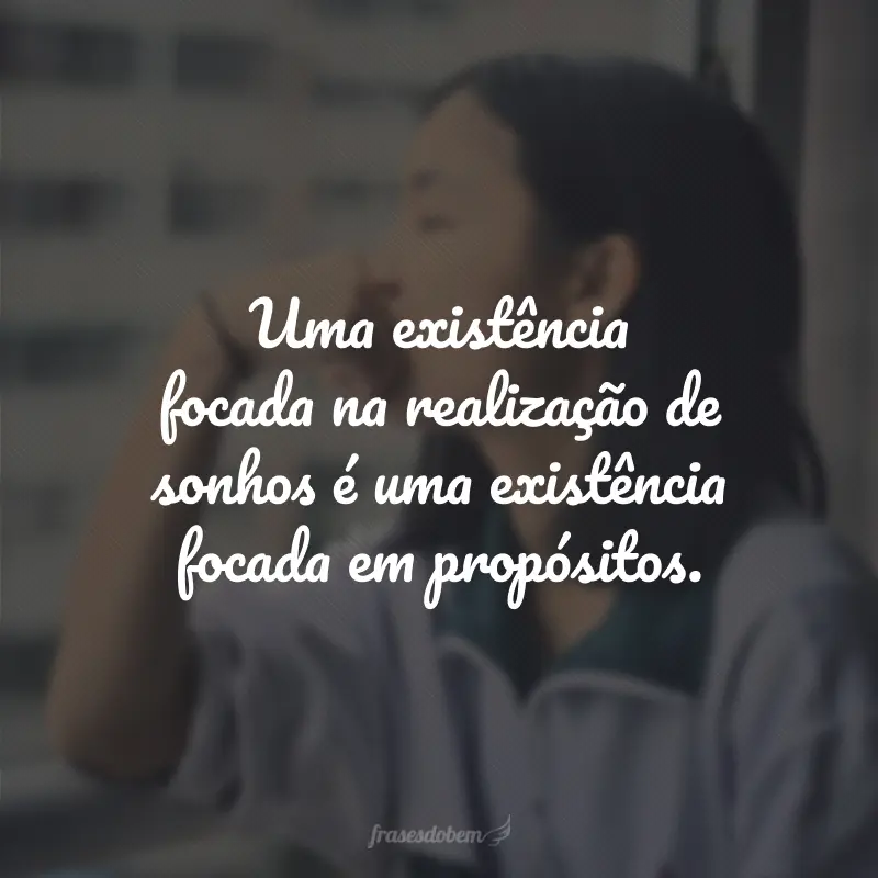 Uma existência focada na realização de sonhos é uma existência focada em propósitos.