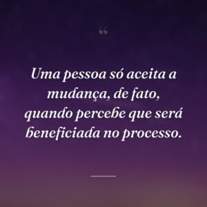 Uma pessoa só aceita a mudança, de fato, quando percebe que será beneficiada no processo.