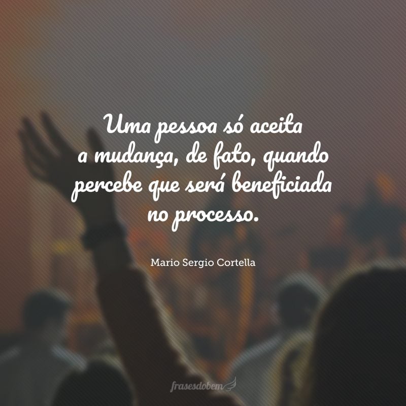 Uma pessoa só aceita a mudança, de fato, quando percebe que será beneficiada no processo.