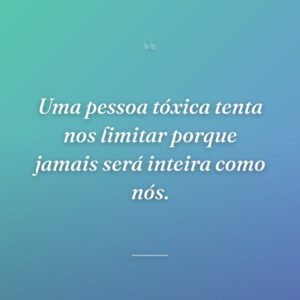 Uma pessoa tóxica tenta nos limitar porque jamais será inteira como nós.