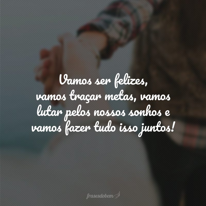 Vamos ser felizes, vamos traçar metas, vamos lutar pelos nossos sonhos e vamos fazer tudo isso juntos!