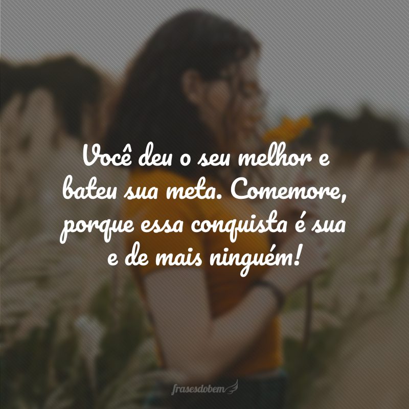 Você deu o seu melhor e bateu sua meta. Comemore, porque essa conquista é sua e de mais ninguém!