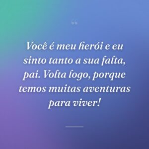 Você é meu herói e eu sinto tanto a sua falta, pai. Volta logo, porque temos muitas aventuras para viver!