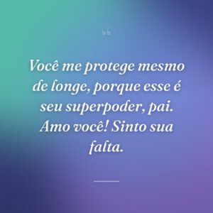 Você me protege mesmo de longe, porque esse é seu superpoder, pai. Amo você! Sinto sua falta.