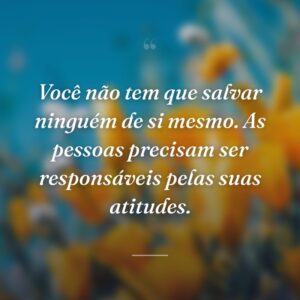 Você não tem que salvar ninguém de si mesmo. As pessoas precisam ser responsáveis pelas suas atitudes.