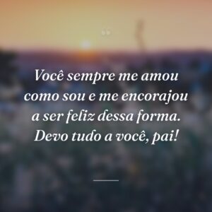Você sempre me amou como sou e me encorajou a ser feliz dessa forma. Devo tudo a você, pai!