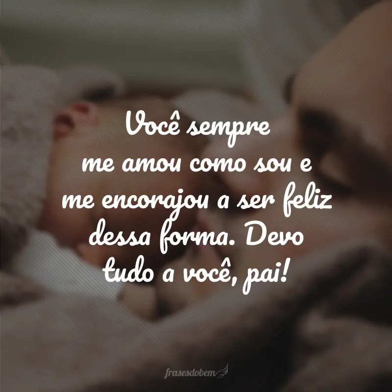 Você sempre me amou como sou e me encorajou a ser feliz dessa forma. Devo tudo a você, pai!