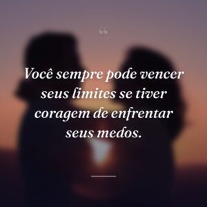 Você sempre pode vencer seus limites se tiver coragem de enfrentar seus medos.