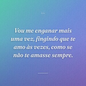 Vou me enganar mais uma vez, fingindo que te amo às vezes, como se não te amasse sempre.