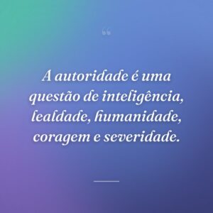 A autoridade é uma questão de inteligência, lealdade, humanidade, coragem e severidade.