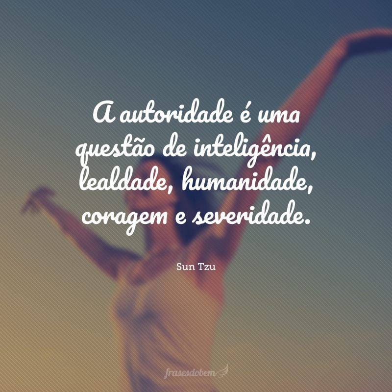 A autoridade é uma questão de inteligência, lealdade, humanidade, coragem e severidade.