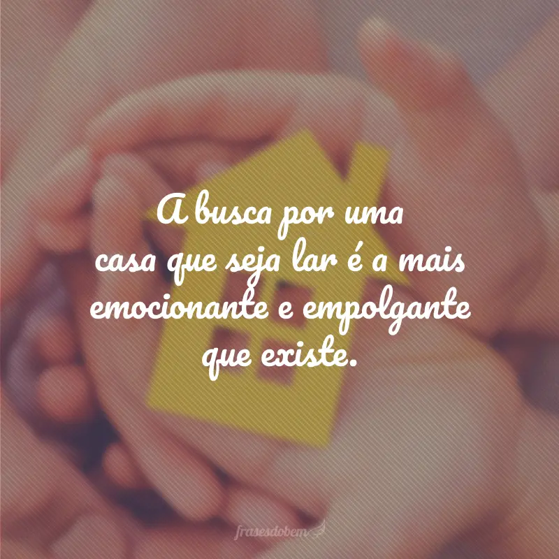 A busca por uma casa que seja lar é a mais emocionante e empolgante que existe.