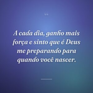 A cada dia, ganho mais força e sinto que é Deus me preparando para quando você nascer.