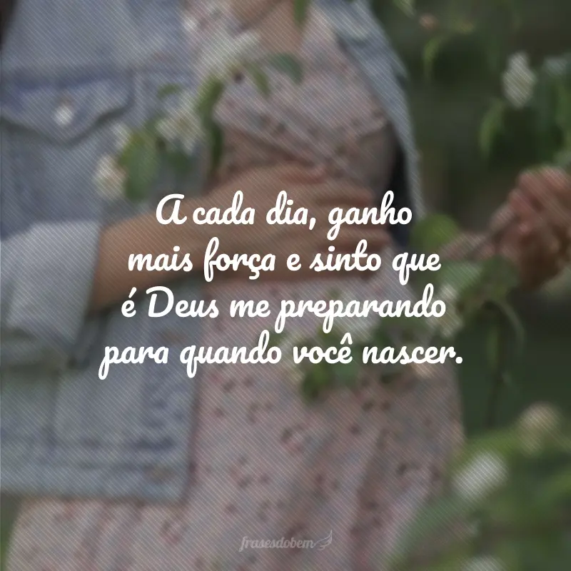 A cada dia, ganho mais força e sinto que é Deus me preparando para quando você nascer.