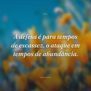 A defesa é para tempos de escassez, o ataque em tempos de abundância.