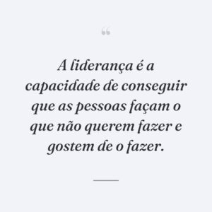 A liderança é a capacidade de conseguir que as pessoas façam o que não querem fazer e gostem de o fazer.