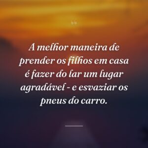 A melhor maneira de prender os filhos em casa é fazer do lar um lugar agradável - e esvaziar os pneus do carro.