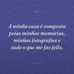 A minha casa é composta pelas minhas memórias, minhas fotografias e tudo o que me faz feliz.