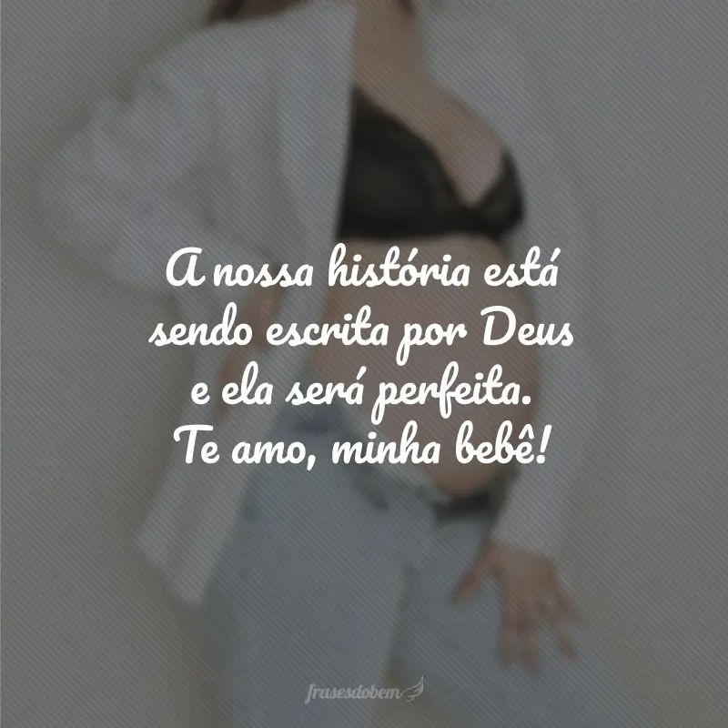 A nossa história está sendo escrita por Deus e ela será perfeita. Te amo, minha bebê!