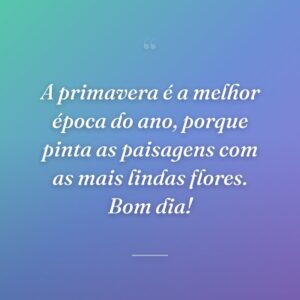 A primavera é a melhor época do ano, porque pinta as paisagens com as mais lindas flores. Bom dia!