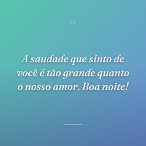 A saudade que sinto de você é tão grande quanto o nosso amor. Boa noite!