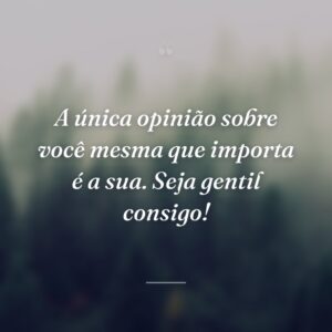 A única opinião sobre você mesma que importa é a sua. Seja gentil consigo!