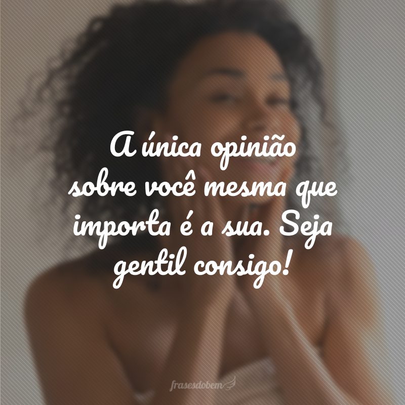 A única opinião sobre você mesma que importa é a sua. Seja gentil consigo!